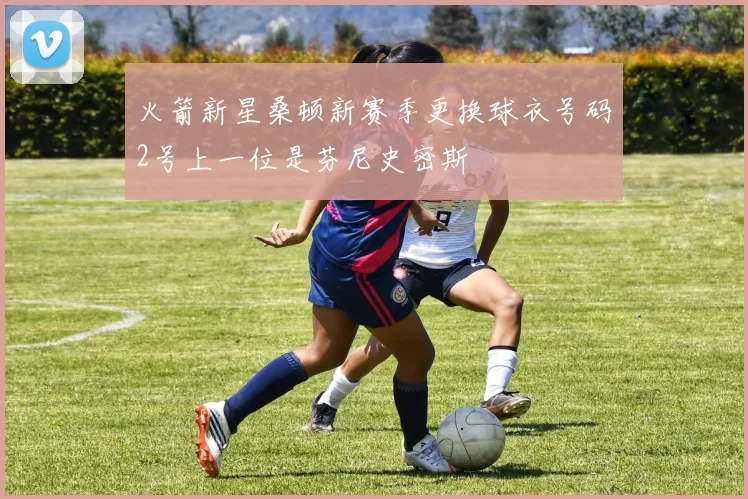火箭新星桑顿新赛季更换球衣号码2号上一位是芬尼史密斯