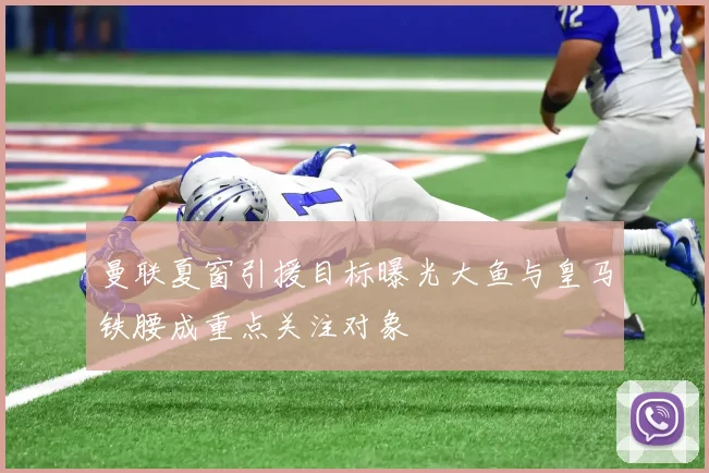 曼联夏窗引援目标曝光大鱼与皇马铁腰成重点关注对象