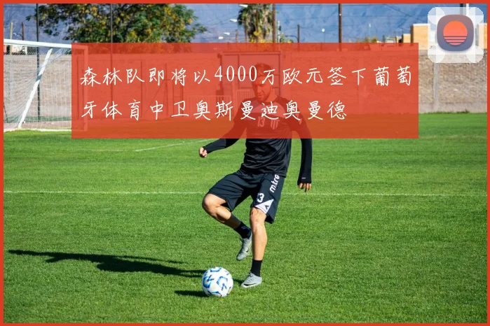 森林队即将以4000万欧元签下葡萄牙体育中卫奥斯曼迪奥曼德