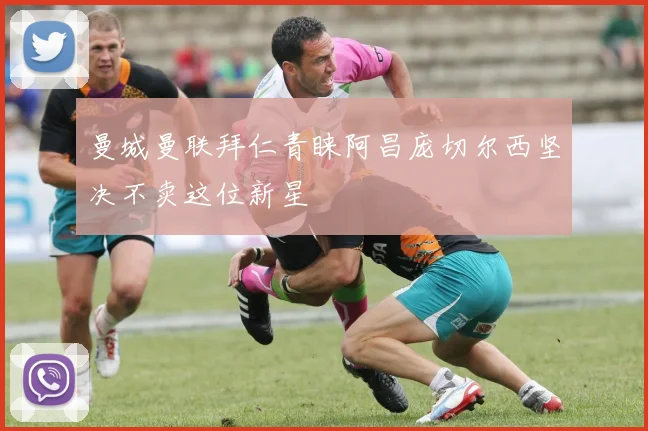 曼城曼联拜仁青睐阿昌庞切尔西坚决不卖这位新星