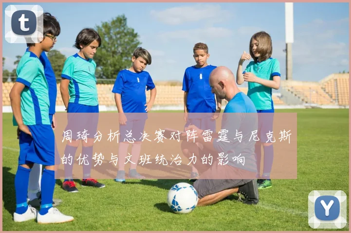 周琦分析总决赛对阵雷霆与尼克斯的优势与文班统治力的影响
