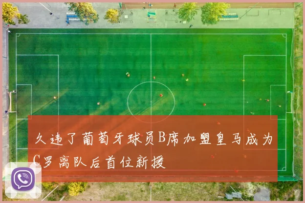 久违了葡萄牙球员B席加盟皇马成为C罗离队后首位新援
