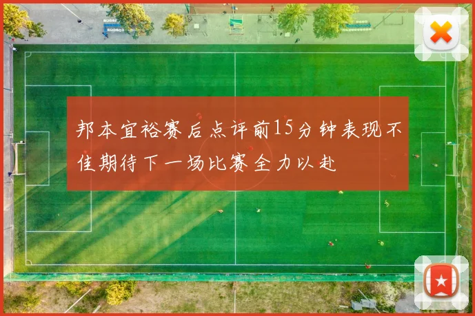 邦本宜裕赛后点评前15分钟表现不佳期待下一场比赛全力以赴