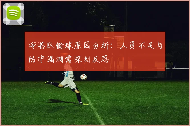 海港队输球原因分析：人员不足与防守漏洞需深刻反思