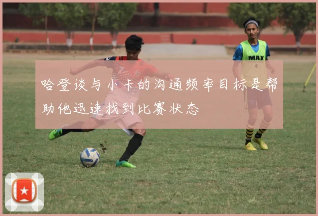 哈登谈与小卡的沟通频率目标是帮助他迅速找到比赛状态