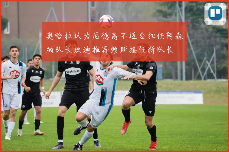 奥哈拉认为厄德高不适合担任阿森纳队长坎迪推荐赖斯接任新队长