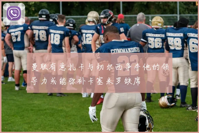 曼联有意扎卡与切尔西争夺他的领导力或能弥补卡塞米罗缺席