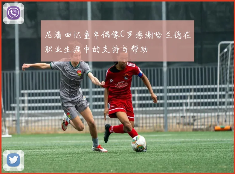 尼潘回忆童年偶像C罗感谢哈兰德在职业生涯中的支持与帮助