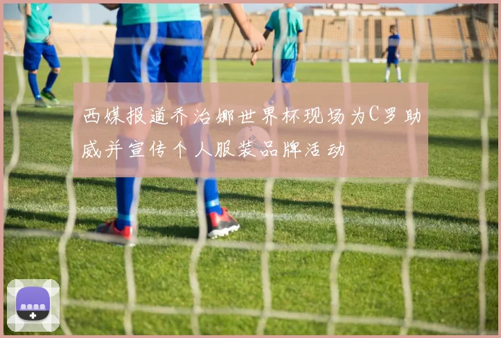 西媒报道乔治娜世界杯现场为C罗助威并宣传个人服装品牌活动