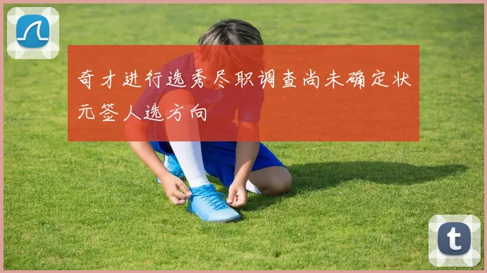 奇才进行选秀尽职调查尚未确定状元签人选方向
