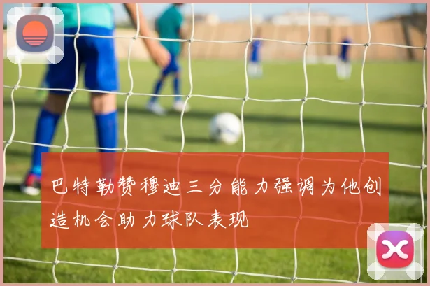 巴特勒赞穆迪三分能力强调为他创造机会助力球队表现
