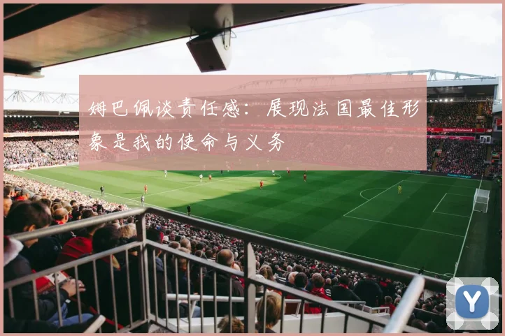 姆巴佩谈责任感：展现法国最佳形象是我的使命与义务