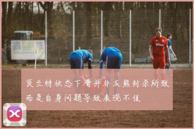 莫兰特状态下滑并非灰熊封杀所致而是自身问题导致表现不佳
