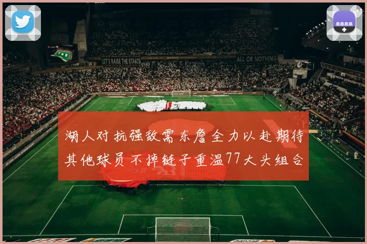 湖人对抗强敌需东詹全力以赴期待其他球员不掉链子重温77大头组合辉煌