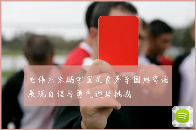 毛伟杰朱鹏宇国足首秀李国旭寄语展现自信与勇气迎接挑战