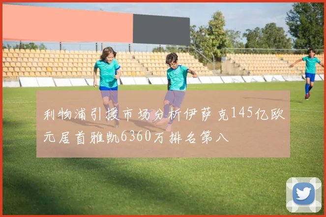 利物浦引援市场分析伊萨克145亿欧元居首雅凯6360万排名第八
