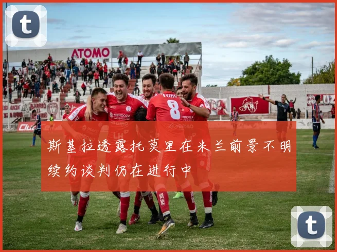 斯基拉透露托莫里在米兰前景不明续约谈判仍在进行中