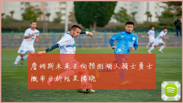 詹姆斯未来去向预测湖人骑士勇士概率分析结果揭晓