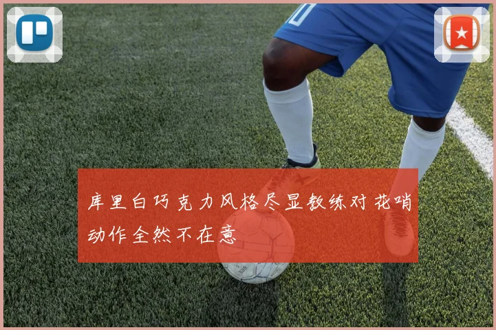 库里白巧克力风格尽显教练对花哨动作全然不在意