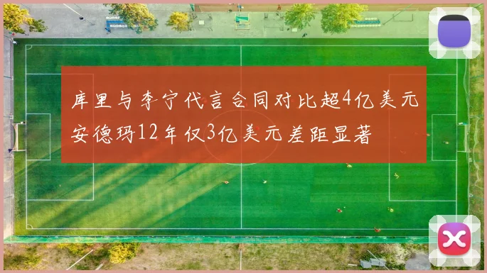 库里与李宁代言合同对比超4亿美元安德玛12年仅3亿美元差距显著