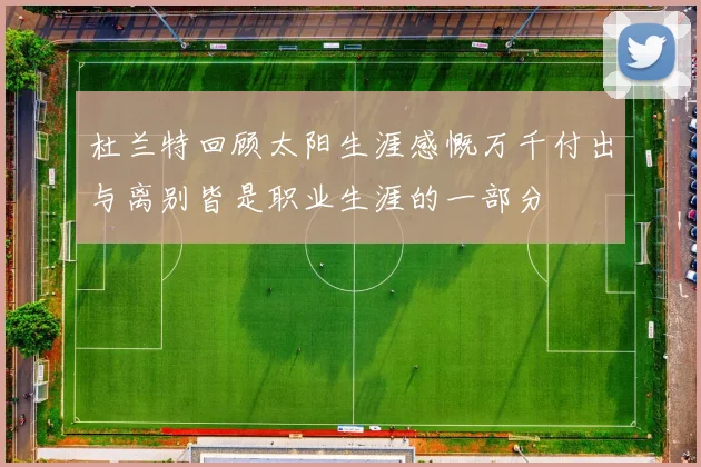 杜兰特回顾太阳生涯感慨万千付出与离别皆是职业生涯的一部分