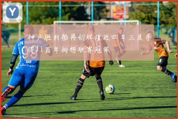 神户胜利船再创辉煌近四年三度夺得J1百年构想联赛冠军