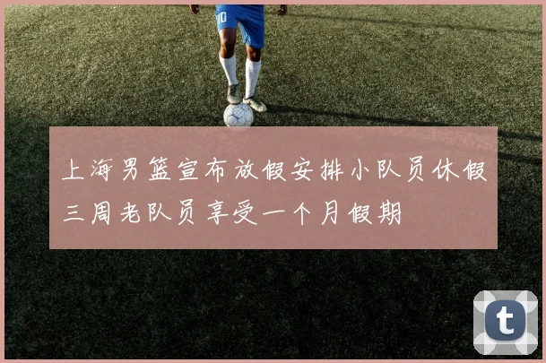 上海男篮宣布放假安排小队员休假三周老队员享受一个月假期