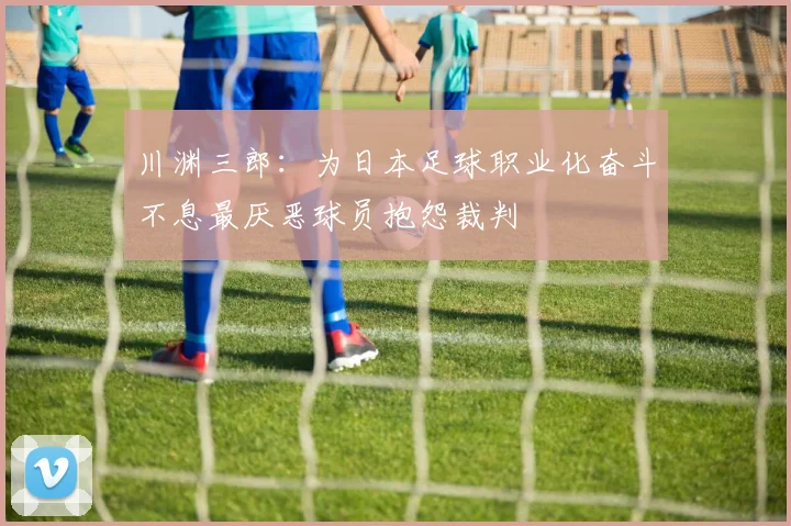 川渊三郎：为日本足球职业化奋斗不息最厌恶球员抱怨裁判