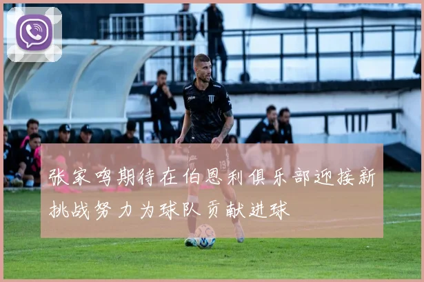 张家鸣期待在伯恩利俱乐部迎接新挑战努力为球队贡献进球