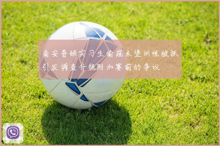 南安普顿实习生偷窥米堡训练被抓引发调查升级附加赛前的争议