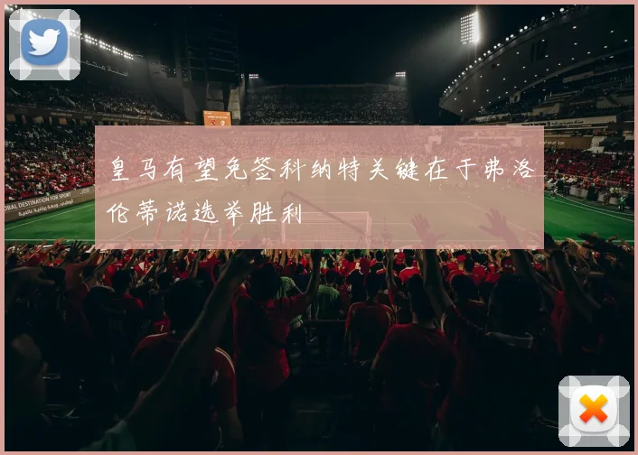 皇马有望免签科纳特关键在于弗洛伦蒂诺选举胜利